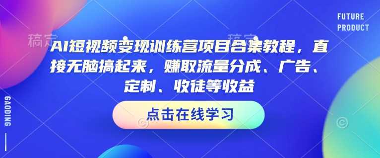 AI短视频变现训练营项目合集教程，直接无脑搞起来，赚取流量分成、广告、定制、收徒等收益（0302更新）-皓哥创业笔记