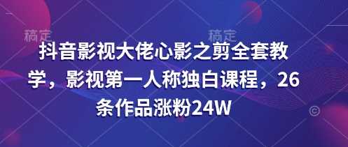 抖音影视大佬心影之剪全套教学,影视第一人称独白课程,26条作品涨粉24W-邪修侠