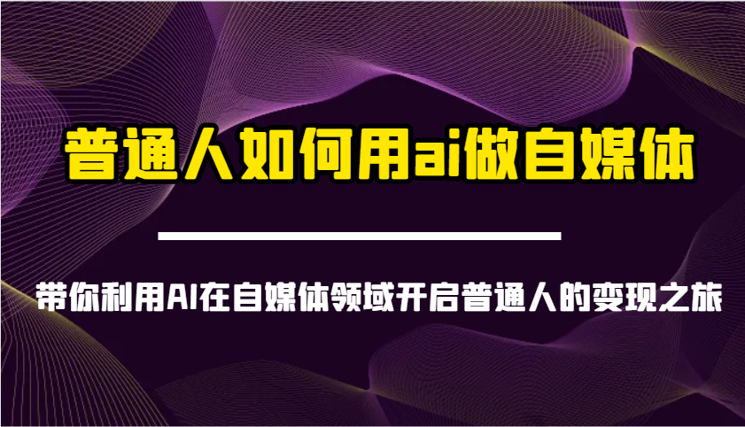 普通人如何用ai做自媒体-带你利用AI在自媒体领域开启普通人的变现之旅-网亿资源平台