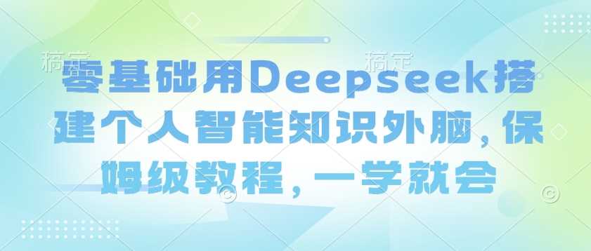 零基础用Deepseek搭建个人智能知识外脑，保姆级教程，一学就会-皓哥创业笔记