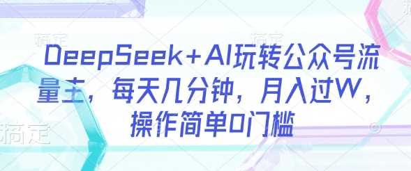 DeepSeek+AI玩转公众号流量主，每天几分钟，月入过W，操作简单0门槛-网亿资源平台