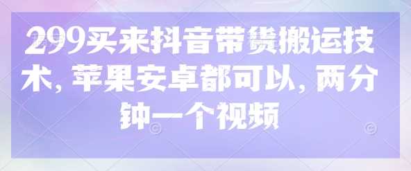 299买来抖音带货搬运技术，苹果安卓都可以，两分钟一个视频-邪修侠 - 演示
