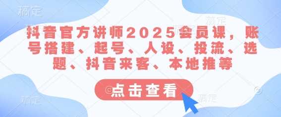 抖音官方讲师2025会员课，账号搭建、起号、人设、投流、选题、抖音来客、本地推等-网亿资源平台