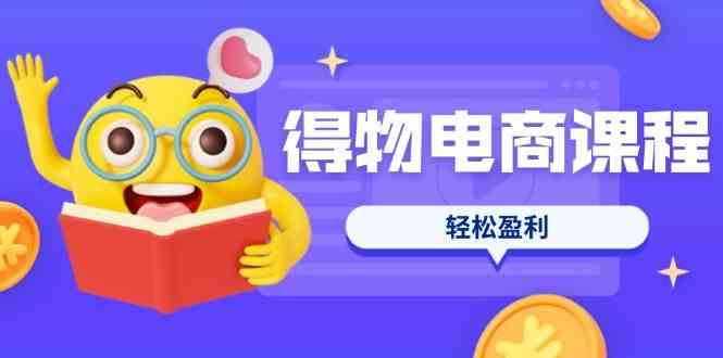得物电商课程合集，选品、优化、定价全攻略，7天SOP单品爆红，轻松盈利-网亿资源平台