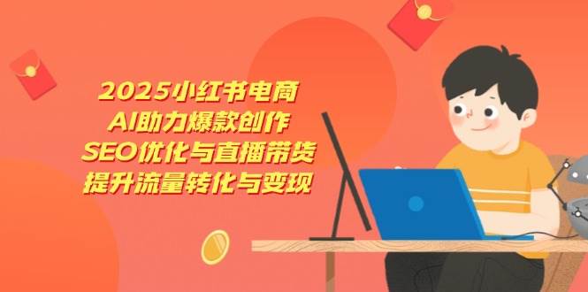 2025小红书电商，AI助力爆款创作，SEO优化与直播带货，提升流量转化与变现-网亿资源平台