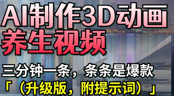 AI制作3D动画养生视频，三分钟一条，条条是爆款(升级版，附提示词)-网亿资源平台
