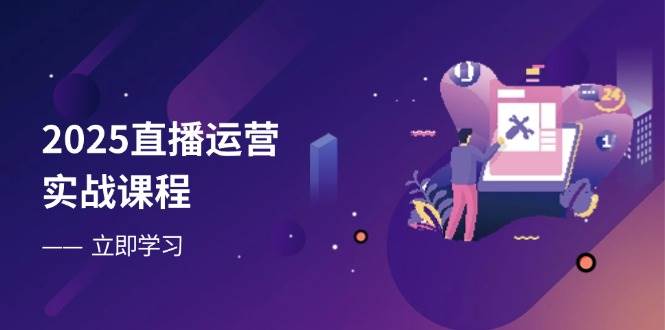 2025直播运营实战课程，零基础入门到流量优化，快速提升直播间表现-网亿资源平台