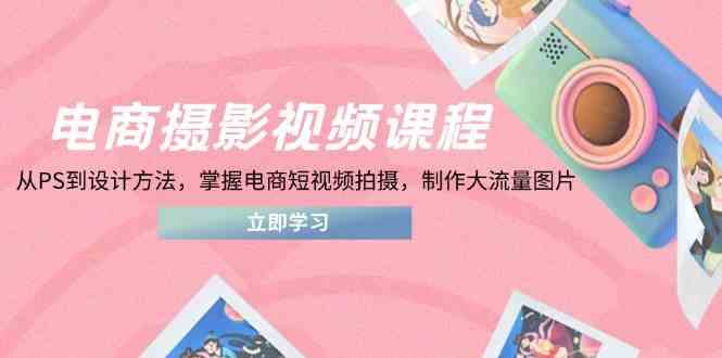 电商摄影视频课程，从PS到设计方法，掌握电商短视频拍摄，制作大流量图片-网亿资源平台