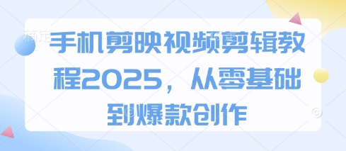 手机剪映视频剪辑教程2025，从零基础到爆款创作-网亿资源平台