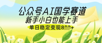 公众号AI国学爆文，国学赛道风口，新手小白也能轻松上手，单日稳定变现几张-网亿资源平台