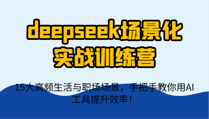 deepseek场景化实战训练营，15大高频生活与职场场景，手把手教你用AI工具提升效率！-网亿资源平台