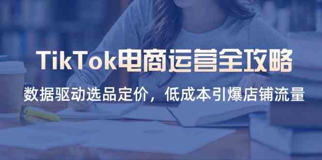 TikTok电商运营全攻略，数据驱动选品定价，低成本引爆店铺流量-网亿资源平台