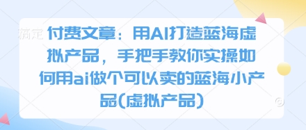 付费文章：用AI打造蓝海虚拟产品，手把手教你实操如何用ai做个可以卖的蓝海小产品(虚拟产品)-网亿资源平台