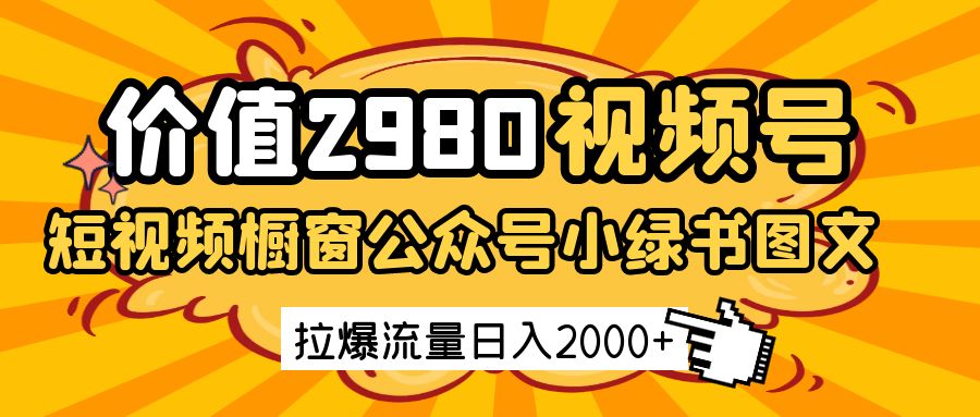 价值2980的视频号短视频橱窗带货和公众号小绿书图文带货，拉爆流量日收益2000+-网亿资源平台