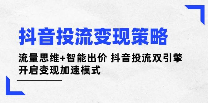 抖音投流变现策略：流量思维+智能出价 抖音投流双引擎 开启变现加速模式-邪修侠