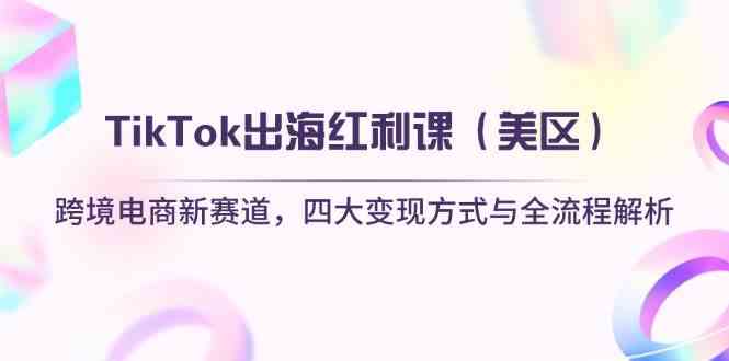 TikTok出海红利课（美区）跨境电商新赛道，四大变现方式与全流程解析-网亿资源平台