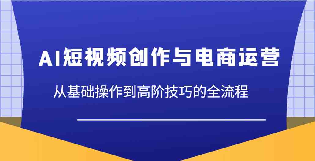 AI短视频创作与电商运营，从基础操作到高阶技巧的全流程-网亿资源平台