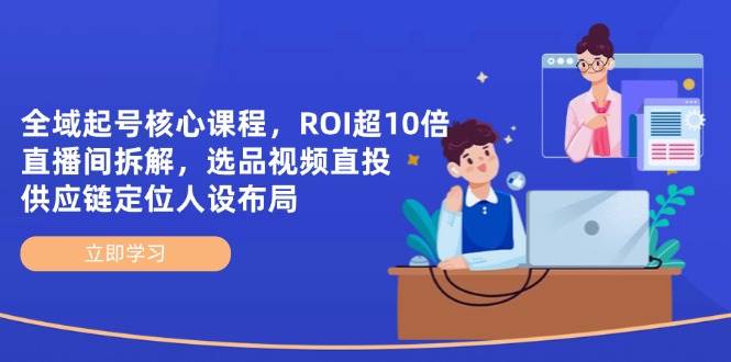 全域起号核心课程，ROI超10倍直播间拆解，选品直投，供应链定位人设布局-网亿资源平台