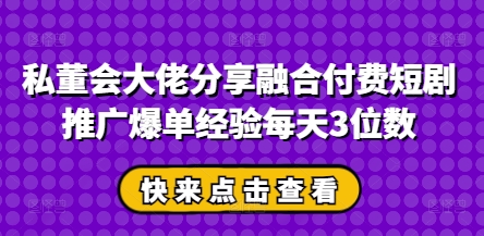私董会大佬分享融合付费短剧推广爆单经验每天3位数-网亿资源平台