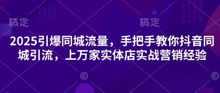 2025引爆同城流量，手把手教你抖音同城引流，上万家实体店实战营销经验-网亿资源平台