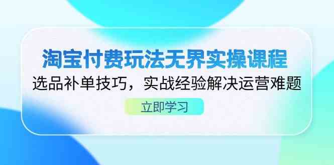淘宝付费玩法无界实操课程，选品补单技巧，实战经验解决运营难题-网亿资源平台