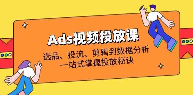 Ads视频投放课全解析：选品、投流、剪辑到数据分析，一站式掌握投放秘诀-网亿资源平台