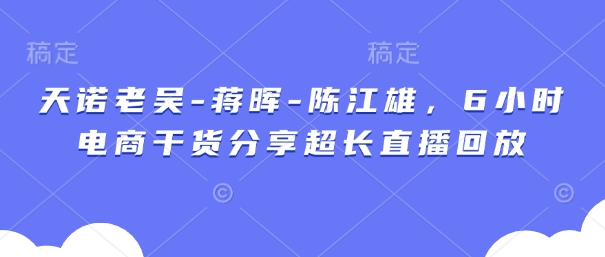 天诺老吴-蒋晖-陈江雄，6小时电商干货分享超长直播回放-网亿资源平台