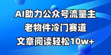 公众号流量主老物件冷门赛道，AI助力，文章阅读轻松10w+，全流程详细教程-网亿资源平台