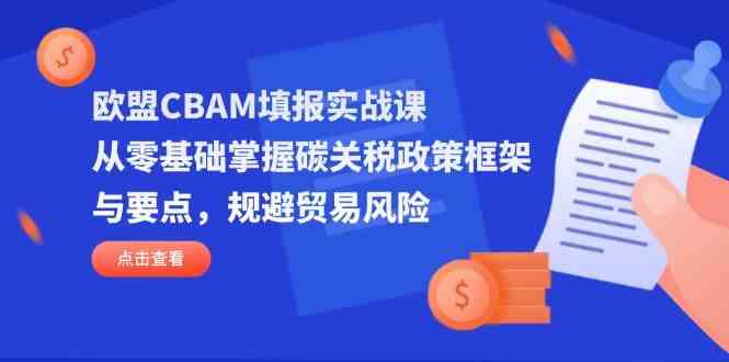 欧盟CBAM填报实战课，从零基础掌握碳关税政策框架与要点，规避贸易风险-网亿资源平台