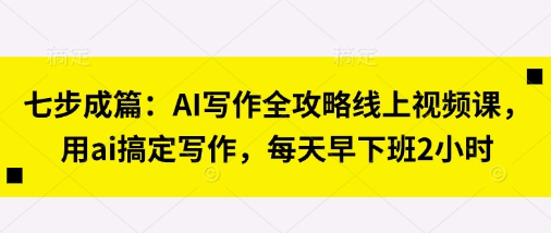 七步成篇：AI写作全攻略线上视频课，用ai搞定写作，每天早下班2小时-网亿资源平台