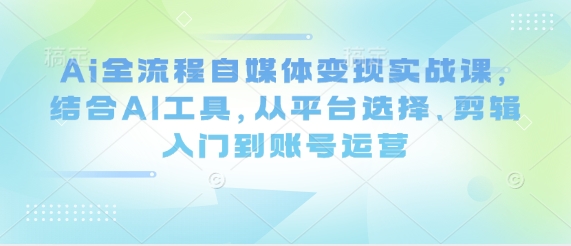 Ai全流程自媒体变现实战课，结合AI工具，从平台选择、剪辑入门到账号运营-网亿资源平台