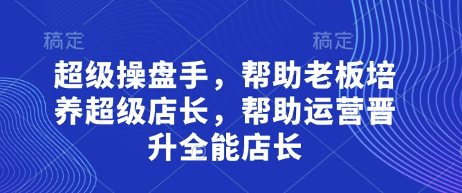 超级操盘手，帮助老板培养超级店长，帮助运营晋升全能店长-网亿资源平台