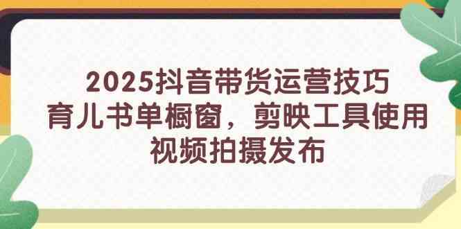2025抖音带货运营技巧，育儿书单橱窗，剪映工具使用，视频拍摄发布-网亿资源平台