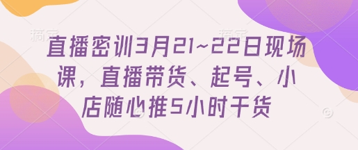 直播密训3月21~22日现场课，直播带货、起号、小店随心推5小时干货-网亿资源平台