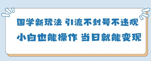 国学新玩法，引流不封号不违规小白也能操作，当日就能变现-网亿资源平台