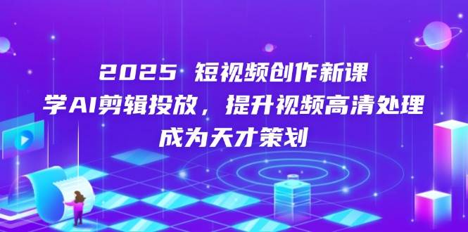 2025短视频创作新课，学AI剪辑投放，提升视频高清处理，成为天才策划-网亿资源平台