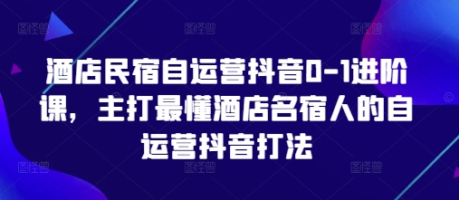 酒店民宿自运营抖音0-1进阶课，主打最懂酒店名宿人的自运营抖音打法-网亿资源平台