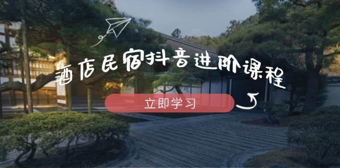 （14470期）酒店民宿抖音进阶课程，掌握流量渠道与推流逻辑，打造爆款内容-网亿资源平台