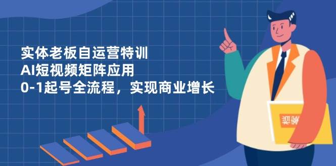 实体老板自运营特训，AI短视频矩阵应用，0-1起号全流程，实现商业增长-网亿资源平台