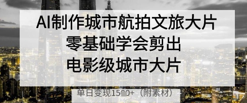 AI制作城市航拍文旅大片，零基础学会剪出电影级城市大片，单日变现多张-网亿资源平台