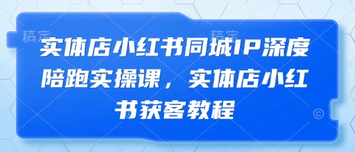 实体店小红书同城IP深度陪跑实操课，实体店小红书获客教程-网亿资源平台
