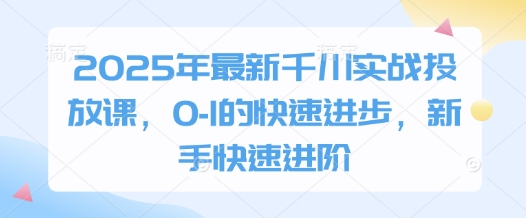 2025年最新千川实战投放课，0-1的快速进步，新手快速进阶-网亿资源平台
