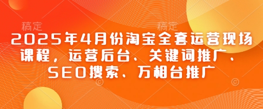 2025年4月份淘宝全套运营现场课程，运营后台、关键词推广、SEO搜索、万相台推广-网亿资源平台