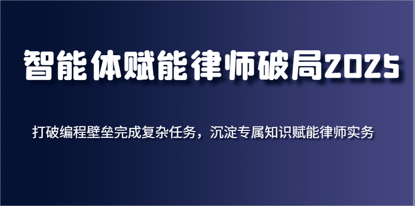 智能体赋能律师破局2025，打破编程壁垒完成复杂任务，沉淀专属知识赋能律师实务-网亿资源平台