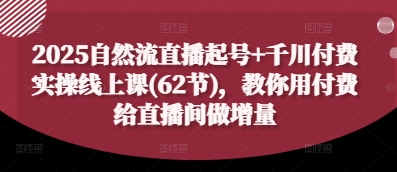 2025自然流直播起号+千川付费实操线上课(62节)，教你用付费给直播间做增量-网亿资源平台