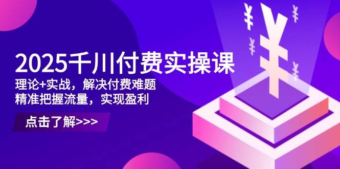 （14533期）2025千川付费实操课，理论+实战，解决付费难题，精准把握流量，实现盈利-网亿资源平台