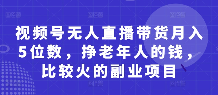 视频号无人直播带货月入5位数,挣老年人的钱,比较火的副业项目-邪修侠