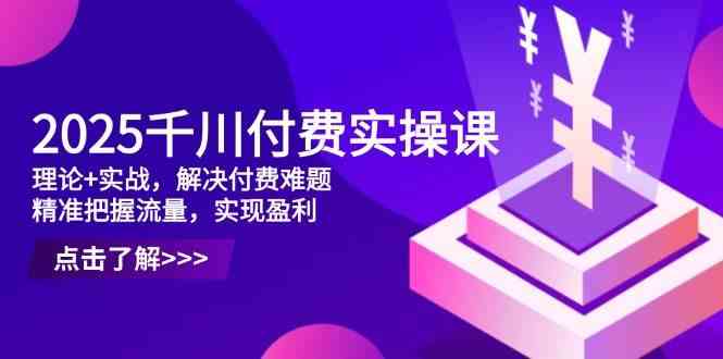 2025千川付费实操课，理论+实战，解决付费难题，精准把握流量，实现盈利-网亿资源平台