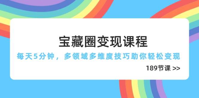 宝藏圈变现课程，每天5分钟，多领域多维度技巧助你轻松变现（189节）-网亿资源平台