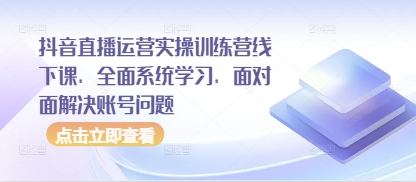 抖音直播运营实操训练营线下课，全面系统学习，面对面解决账号问题-网亿资源平台